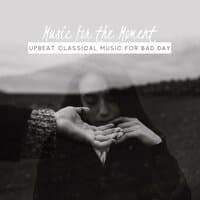 Music for the Moment: Upbeat Classical Music for Bad Day