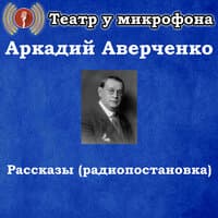 Аркадий Аверченко - Рассказы (Радиопостановка)