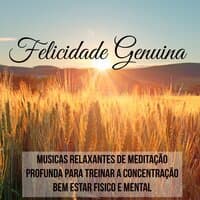 Felicidade Genuina - Musicas Relaxantes de Meditação Profunda para Treinar a Concentração Bem Estar Fisico e Mental, Sons da Natureza New Age Instrumentais