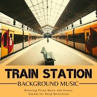 Train Station Background Music: Relaxing Piano Music and Nature Sounds for Deep Relaxation