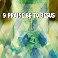 9 Praise Be To Jesus