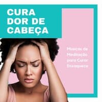 Cura Dor de Cabeça: Musicas de Meditação para Curar Enxaqueca