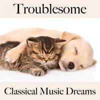 Troublesome: Classical Music Dreams - The Best Music For Feeling Better