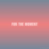 For the Moment