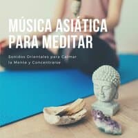 Música Asiática para Meditar: Sonidos Orientales para Calmar la Mente y Concentrarse