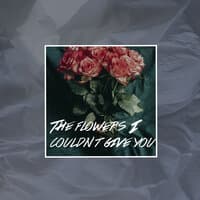 The Flowers I Couldn't Give You